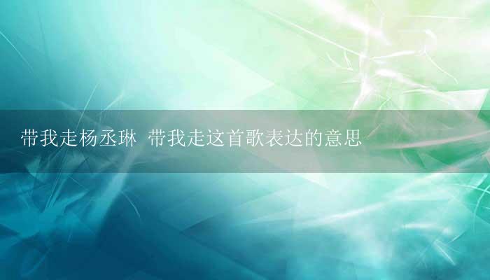 带我走杨丞琳 带我走这首歌表达的意思-17攻略