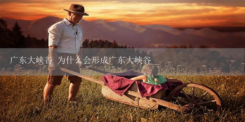 广东大峡谷 为什么会形成广东大峡谷-17攻略