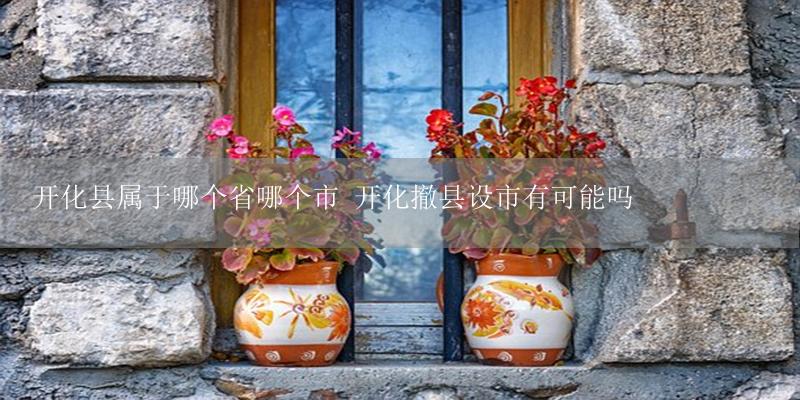 开化县属于哪个省哪个市 开化撤县设市有可能吗-17攻略