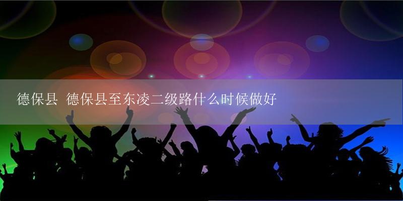 德保县 德保县至东凌二级路什么时候做好-17攻略