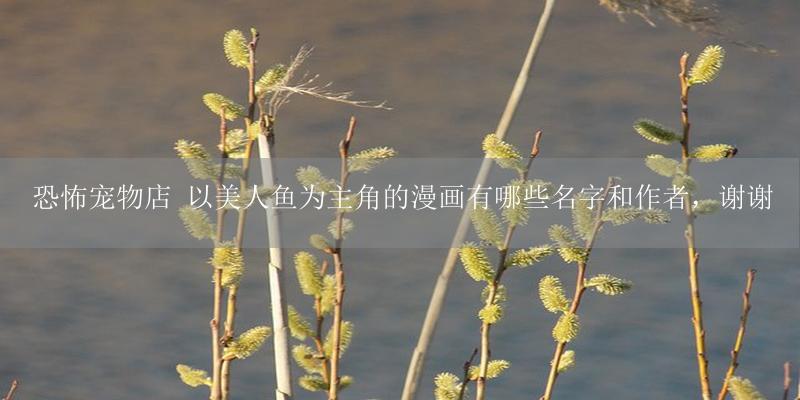 恐怖宠物店 以美人鱼为主角的漫画有哪些名字和作者,谢谢-17攻略