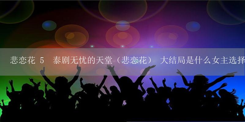 悲恋花 5 泰剧无忧的天堂(悲恋花) 大结局是什么女主选择了谁-17攻略