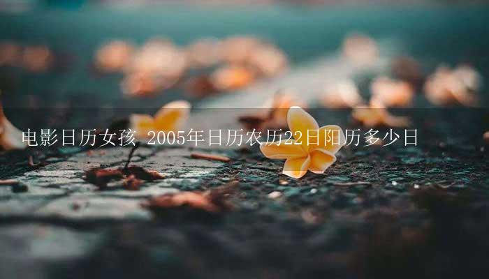 电影日历女孩 2005年日历农历22日阳历多少日-17攻略