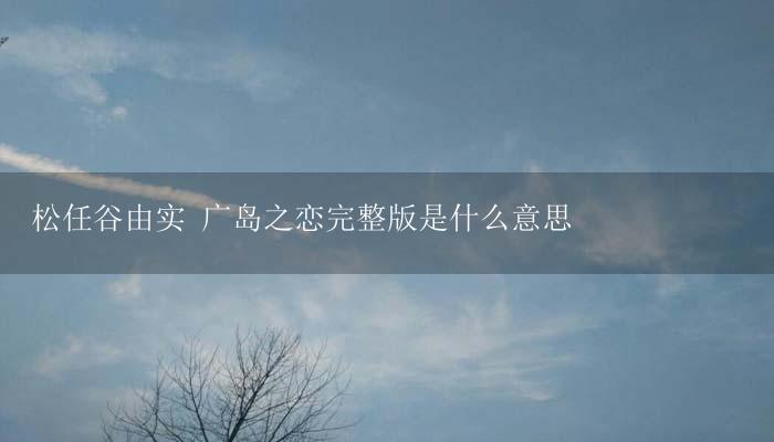 松任谷由实 广岛之恋完整版是什么意思-17攻略