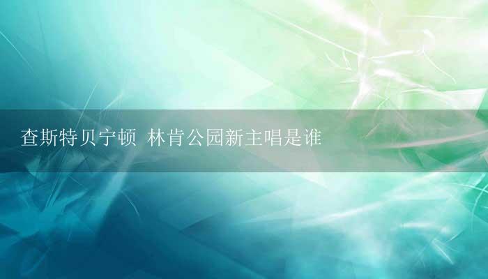 查斯特贝宁顿 林肯公园新主唱是谁-17攻略