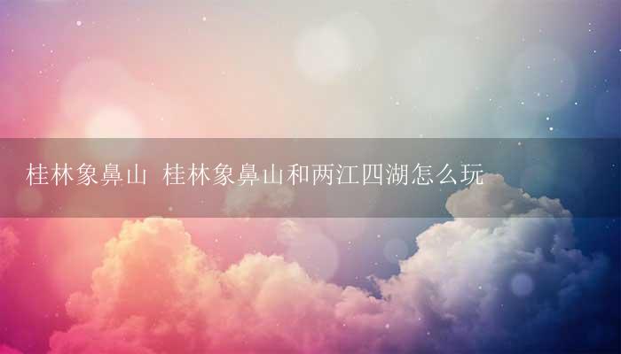 桂林象鼻山 桂林象鼻山和两江四湖怎么玩-17攻略