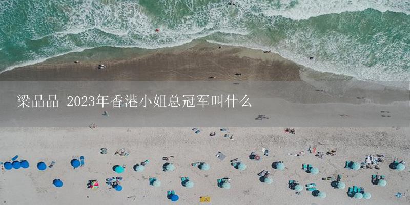 梁晶晶 2023年香港小姐总冠军叫什么-17攻略