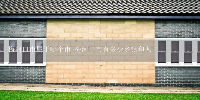 梅河口市属于哪个市 梅河口市有多少乡镇和人口-17攻略