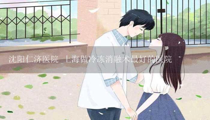 沈阳仁济医院 上海做冷冻消融术最好的医院-17攻略