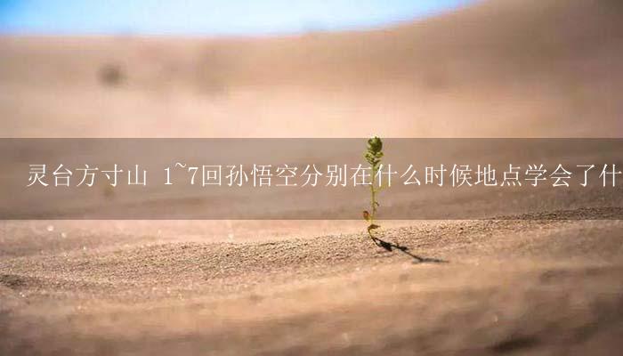 灵台方寸山 1~7回孙悟空分别在什么时候地点学会了什么本领-17攻略