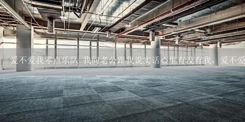 爱不爱我零点乐队 我问老公跟我说实话心里有没有我,爱不爱我他回答我爱你们。这包含几个意思-17攻略