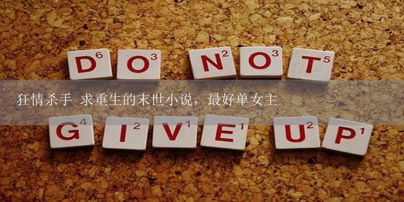 狂情杀手 求重生的末世小说,最好单女主-17攻略