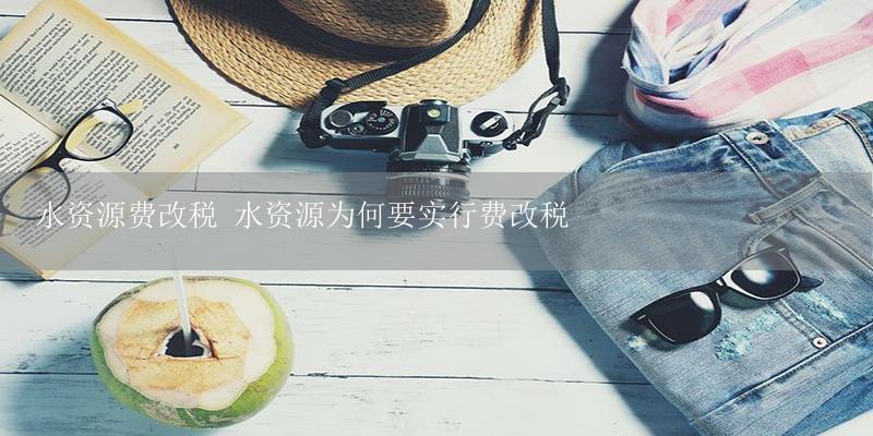 水资源费改税 水资源为何要实行费改税-17攻略