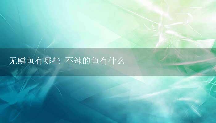 无鳞鱼有哪些 不辣的鱼有什么-17攻略