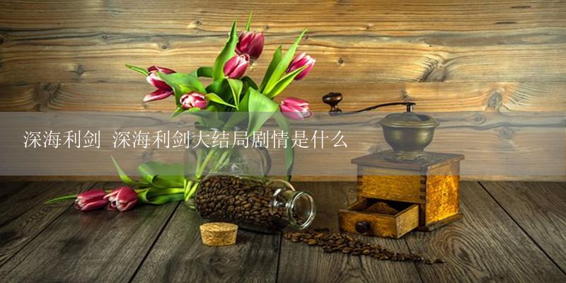 深海利剑 深海利剑大结局剧情是什么-17攻略
