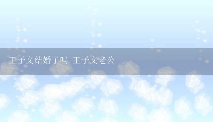 王子文结婚了吗 王子文老公-17攻略