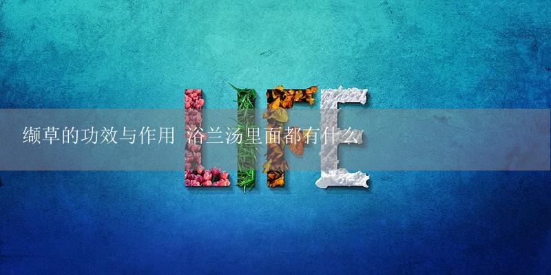 缬草的功效与作用 浴兰汤里面都有什么-17攻略