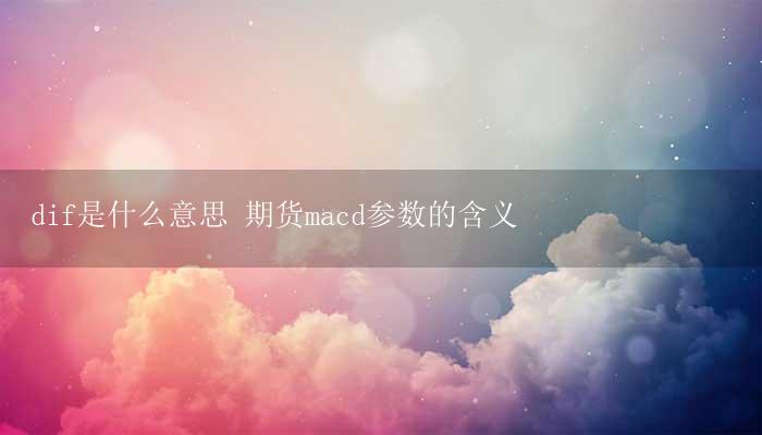dif是什么意思 期货macd参数的含义-17攻略