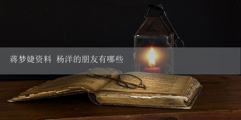 蒋梦婕资料 杨洋的朋友有哪些-17攻略