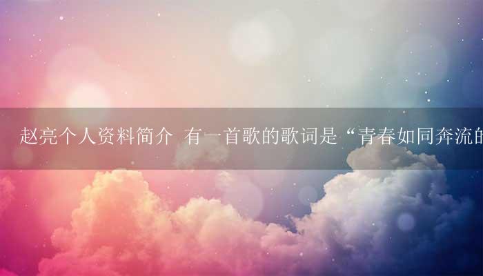 赵亮个人资料简介 有一首歌的歌词是“青春如同奔流的江河”是什么歌,我不记得了-17攻略
