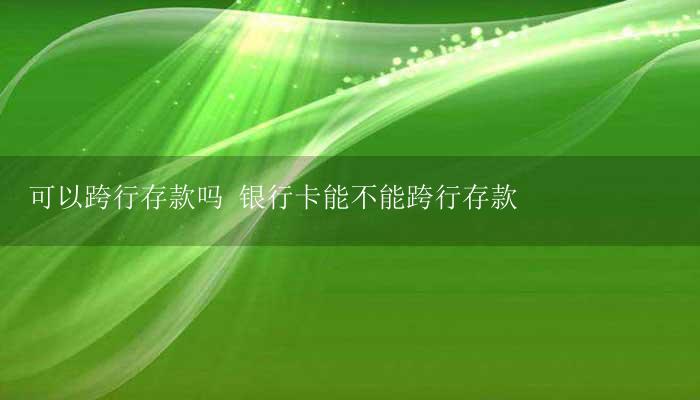 可以跨行存款吗 银行卡能不能跨行存款-17攻略