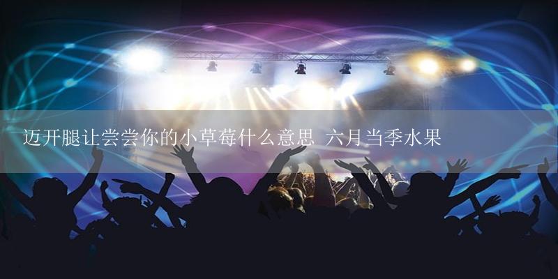 迈开腿让尝尝你的小草莓什么意思 六月当季水果-17攻略