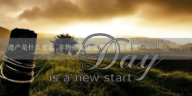 遗产是什么意思 非物质文化遗产是什么意思-17攻略