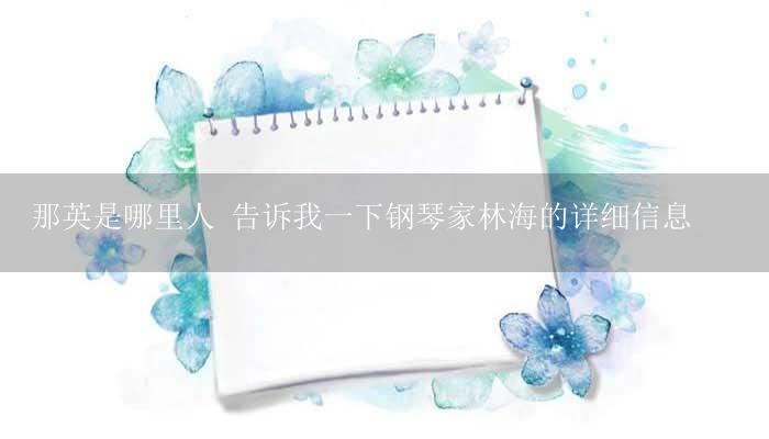 那英是哪里人 告诉我一下钢琴家林海的详细信息-17攻略