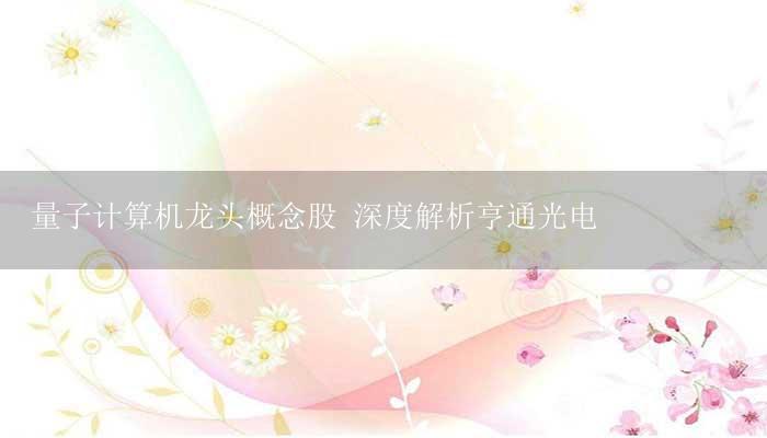 量子计算机龙头概念股 深度解析亨通光电-17攻略